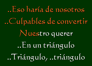 ..Eso harfa de nosotros
..Culpables de convertir
N uestro q uerer

..En Lm triangulo

Triangulo, triangulo