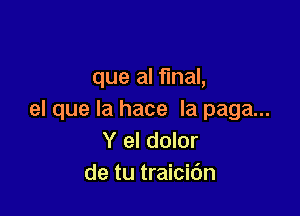 que al final,

el que la hace la paga...
Y el dolor
de tu traici6n