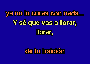 ya no lo curas con nada...
Y S(a que vas a Ilorar,

Ilorar,

de tu traicic'm