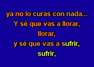 ya no lo curas con nada...
Y 969 que vas a llorar,

llorar,
y 563 que vas a sufrir,
sufrir,