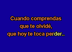 Cuando comprendas

que te olvidfa,
que hay te toca perder..