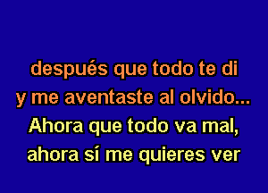 despugzs que todo te di
y me aventaste al olvido...
Ahora que todo va mal,
ahora Si me quieres ver