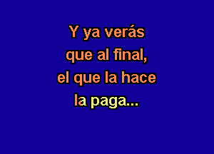 Y ya veras
que al final,

el que la hace
la paga...