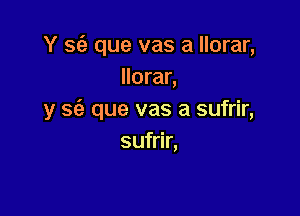 Y sc'e que vas a llorar,
llorar,

y 862 que vas a sufrir,
sufrir,