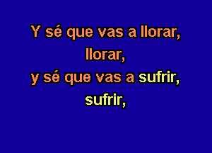 Y sc'e que vas a llorar,
llorar,

y 862 que vas a sufrir,
sufrir,