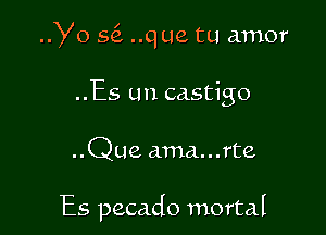 Yo s6. ..que tu amor

..Es Lm castigo

..Que ama...rte

Es pecado mortal