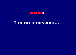I'm on a mission...