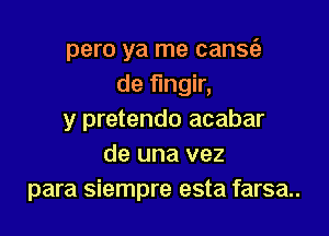 pero ya me canse'a
de fungir,

y pretendo acabar
de una vez
para siempre esta farsa..