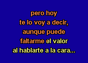 pero hoy
te lo voy a decir,

aunque puede
faltarme el valor
al hablarte a la cara...