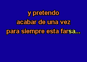 y pretendo
acabar de una vez

para siempre esta farsa...