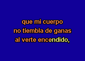 que mi cuerpo

no tiembla de ganas
al verte encendido,