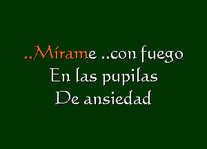 ...M1'rame ..con fuego

En Ias pupilas
De ansiedad