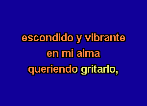 escondido y vibrante

en mi alma
queriendo gritarlo,