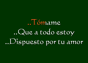 . .T6mame

..Que a todo estoy

..Dispuesto por tu amor