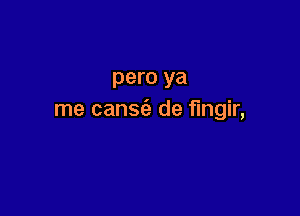 pero ya

me cansc'a de fingir,