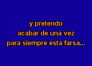 y pretendo

acabar de una vez
para siempre esta farsa...