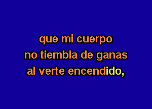 que mi cuerpo

no tiembla de ganas
al verte encendido,