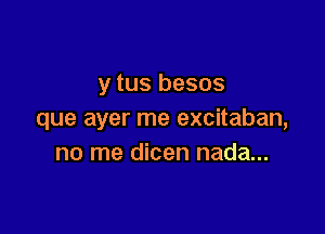 y tus besos

que ayer me excitaban,
no me dicen nada...