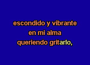 escondido y vibrante

en mi alma
queriendo gritarlo,