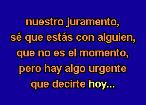 nuestro juramento,

362 que este'ts con alguien,
que no es el memento,
pero hay algo urgente

que decirte hoy...