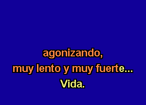 agonizando,
muy lento y muy fuerte...
Vida.