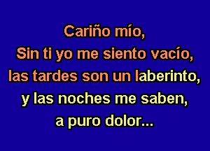 Cariflo mio,

Sin ti yo me siento vacio,
las tardes son un laberinto,
y las noches me saben,
a pure dolor...