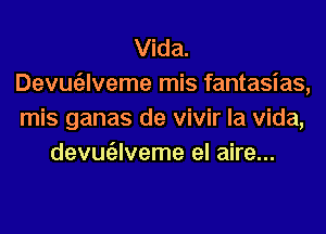 Vida.
Devugzlveme mis fantasias,
mis ganas de vivir la Vida,

devugllveme el aire...