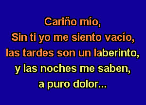 Cariflo mio,

Sin ti yo me siento vacio,
las tardes son un laberinto,
y las noches me saben,
a pure dolor...