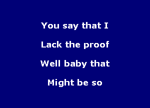 You say that I

Lack the proof

Well baby that

Might be so