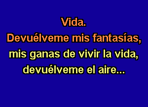 Vida.
Devugzlveme mis fantasias,
mis ganas de vivir la Vida,

devugllveme el aire...