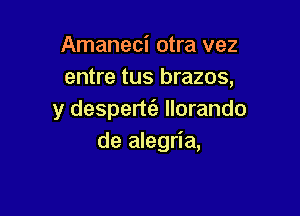 Amaneci otra vez
entre tus brazos,

y despertt3. llorando
de alegria,