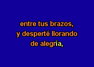 entre tus brazos,

y despertc'e llorando
de alegria,