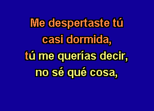 Me despertaste ta
casi dormida,

tu me querias decir,
no 56. quc'e cosa,