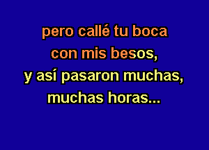 pero callcir tu boca
con mis besos,

y asi pasaron muchas,
muchas horas...