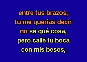 entre tus brazos,
tu me querias decir

no S(e qufe cosa,
pero callt'a tu boca
con mis besos,