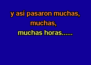 y asi pasaron muchas,
muchas,

muchas horas ......