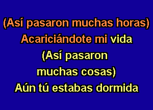 (Asi pasaron muchas horas)
Acaricie'mdote mi Vida
(Asi pasaron
muchas cosas)

Aun t0 estabas dormida