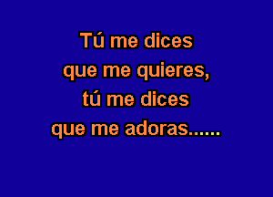 T0 me dices
que me quieres,

to me dices
que me adoras ......