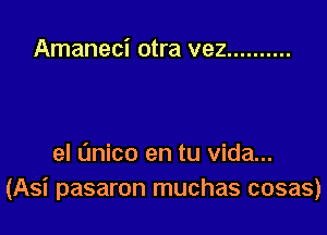 Amaneci otra vez ..........

el Unico en tu Vida...
(Asi pasaron muchas cosas)