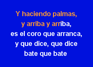 Y hacienda palmas,
y arriba y arriba,
es el coro que arranca,
y que dice, que dice
bate que bate