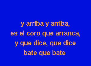 y arriba y arriba,

es el coro que arranca,
y que dice, que dice
bate que bate