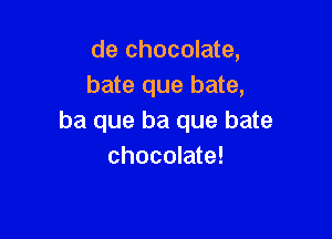 de chocolate,
bate que bate,

ba que ha que bate
chocolate!