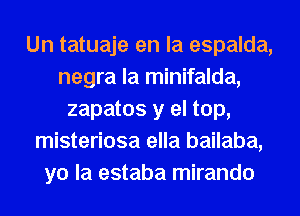 Un tatuaje en la espalda,
negra la minifalda,
zapatos y el top,
misteriosa ella bailaba,
yo la estaba mirando