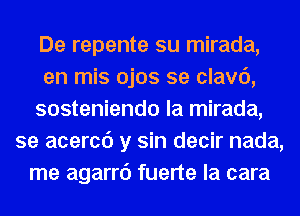 De repente su mirada,
en mis ojos se clavc'),
sosteniendo la mirada,
se acercc') y sin decir nada,
me agarrc') fuerte la cara