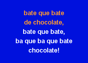 bate que bate
de chocolate,

bate que bate,
ba que ha que bate
chocolate!