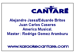 CANVARE

Alejandro JassaIEduardo Britos
Juan Carlos Caseres
America Musical.

Master 1 Rodrigo Gomez Aramburu

WWW KOI'CIOKBCGFTTGI'S.COTI1