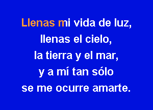 Llenas mi vida de luz,
Ilenas el cielo,

la tierra y el mar,
y a mi tan sdlo
se me ocurre amarte.