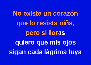 N0 existe un corazc'm
que lo resista niFIa,
pero Si lloras
quiero que mis ojos
sigan cada lagrima tuya