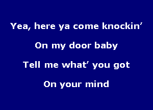 Yea, here ya come knockin'

On my door baby

Tell me what' you got

On your mind