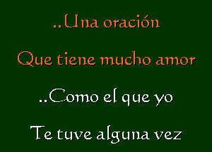 .. U 11a. oraci6n
Que tiene macho amor

..Como el que yo

Te tuve alguna vez